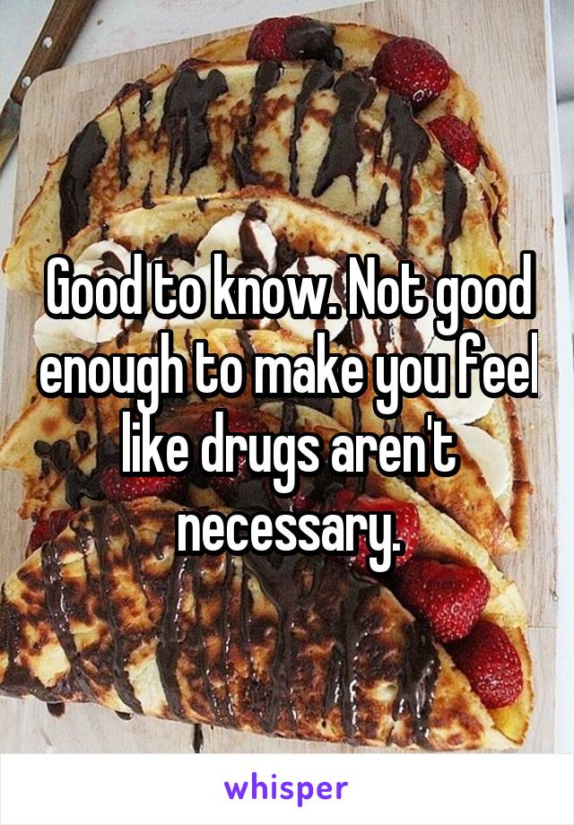 Good to know. Not good enough to make you feel like drugs aren't necessary.