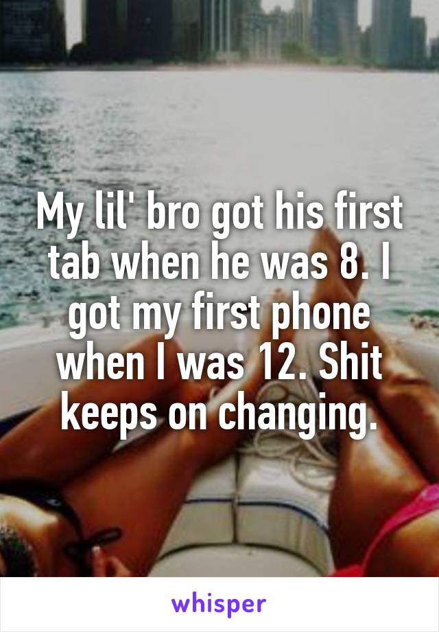 My lil' bro got his first tab when he was 8. I got my first phone when I was 12. Shit keeps on changing.