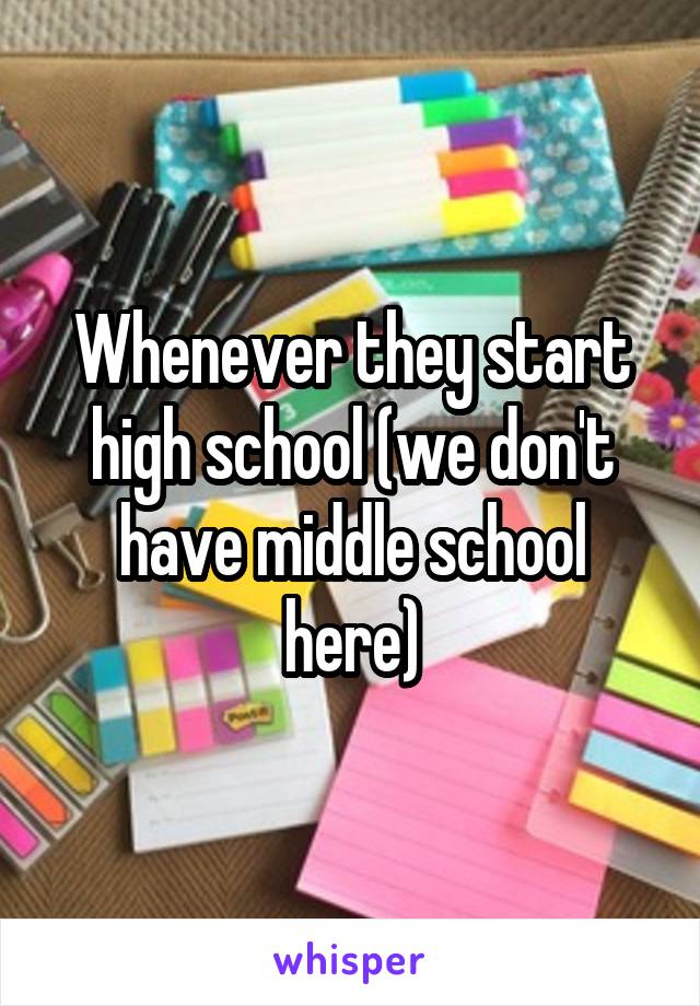 Whenever they start high school (we don't have middle school here)