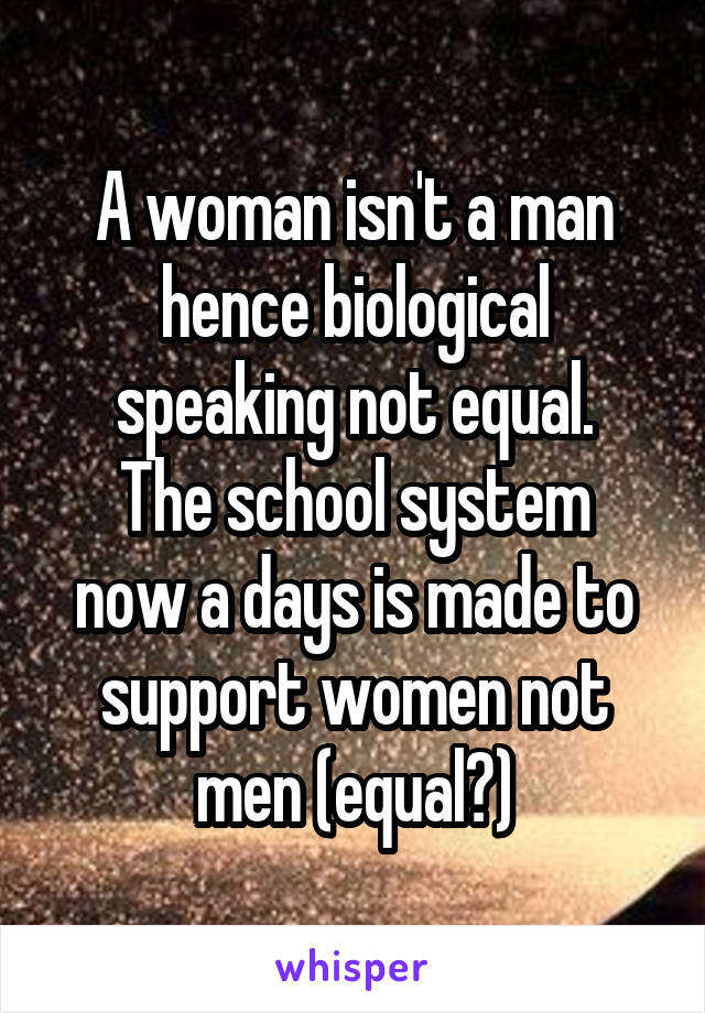 A woman isn't a man hence biological speaking not equal.
The school system now a days is made to support women not men (equal?)