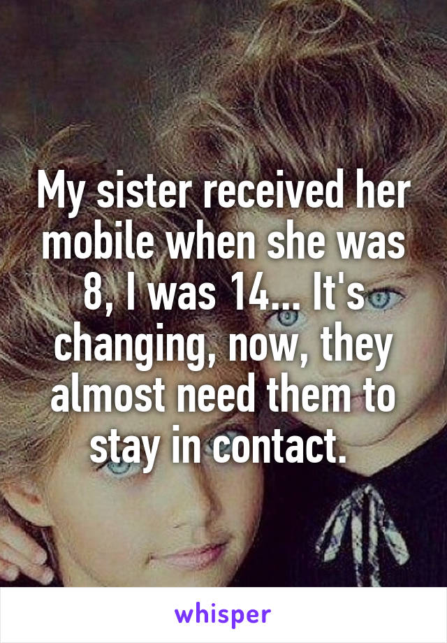 My sister received her mobile when she was 8, I was 14... It's changing, now, they almost need them to stay in contact. 