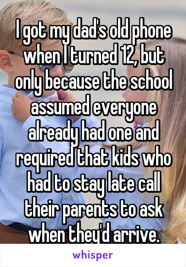 I got my dad's old phone when I turned 12, but only because the school assumed everyone already had one and required that kids who had to stay late call their parents to ask when they'd arrive.