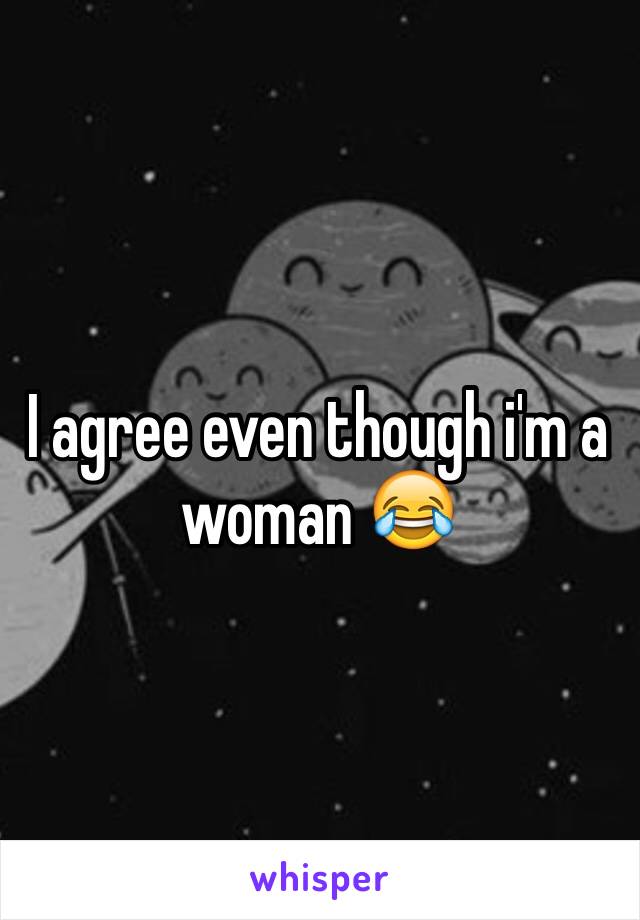 I agree even though i'm a woman 😂