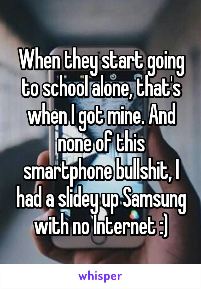 When they start going to school alone, that's when I got mine. And none of this smartphone bullshit, I had a slidey up Samsung with no Internet :)