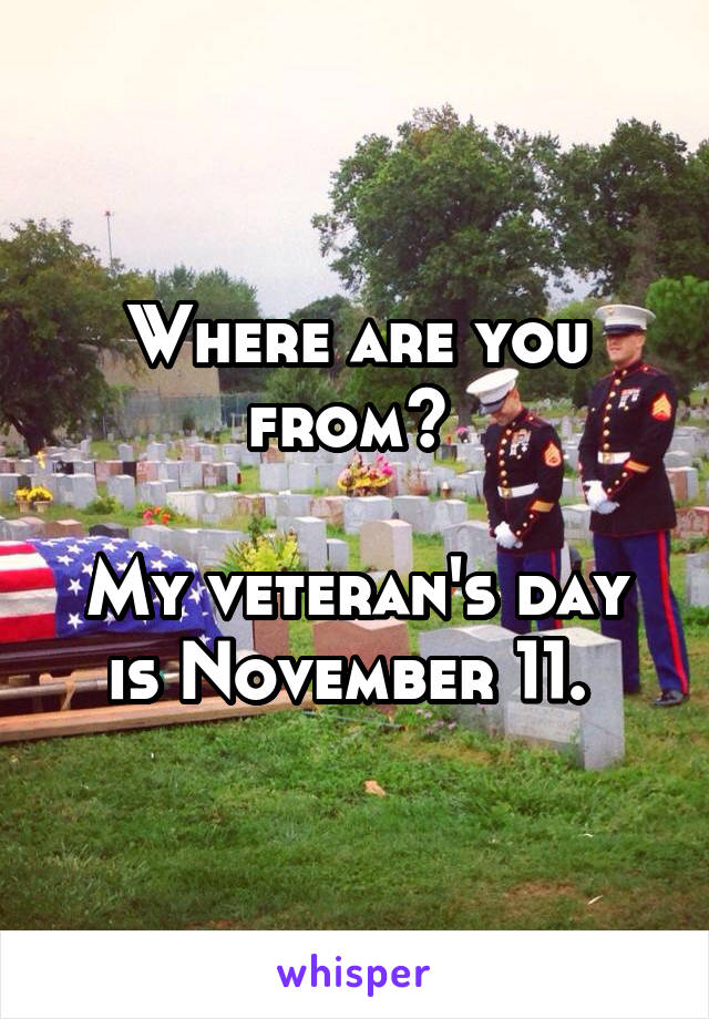 Where are you from? 

My veteran's day is November 11. 