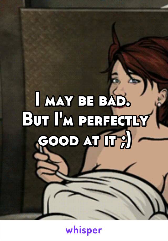 I may be bad. 
But I'm perfectly good at it ;)