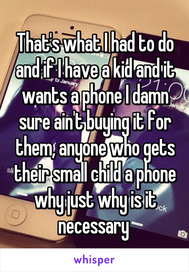 That's what I had to do and if I have a kid and it wants a phone I damn sure ain't buying it for them, anyone who gets their small child a phone why just why is it necessary 