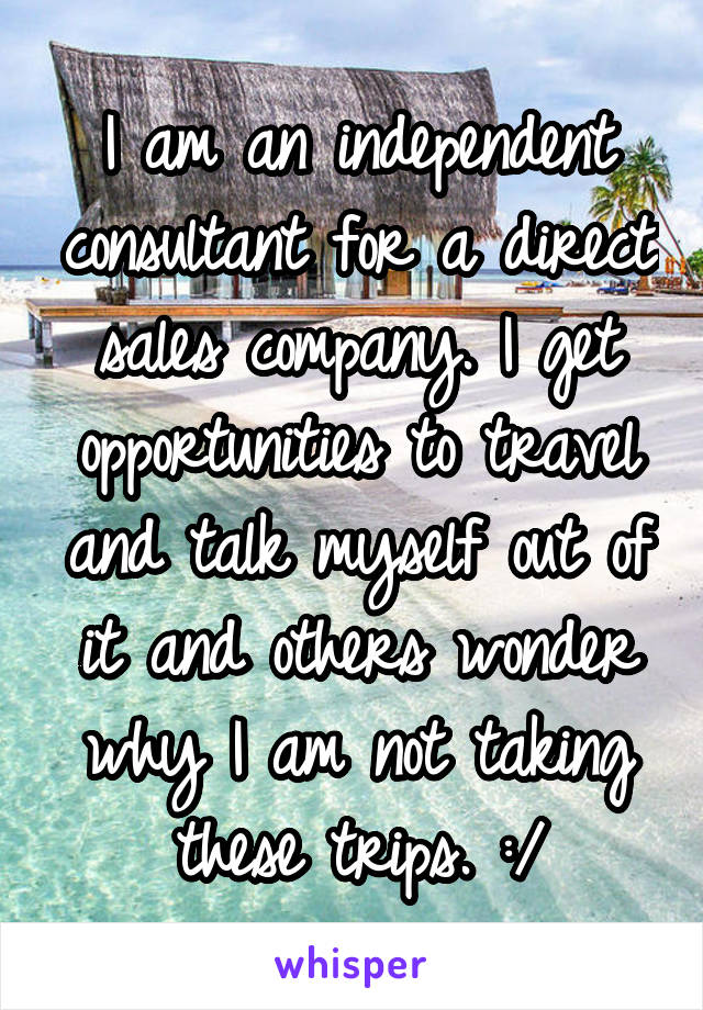 I am an independent consultant for a direct sales company. I get opportunities to travel and talk myself out of it and others wonder why I am not taking these trips. :/