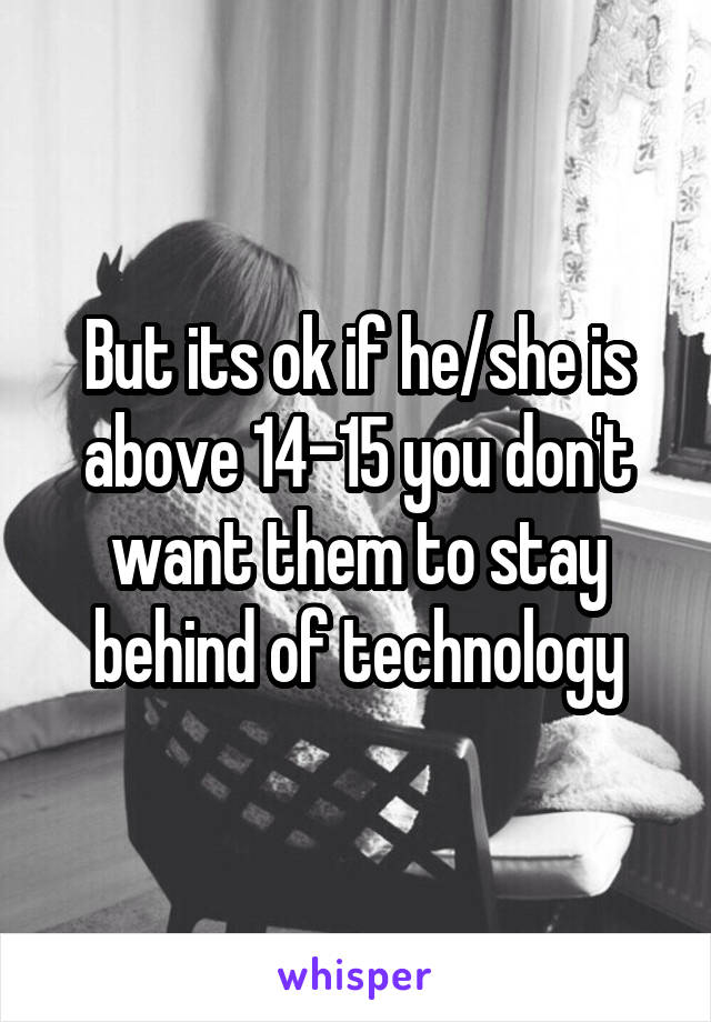 But its ok if he/she is above 14-15 you don't want them to stay behind of technology