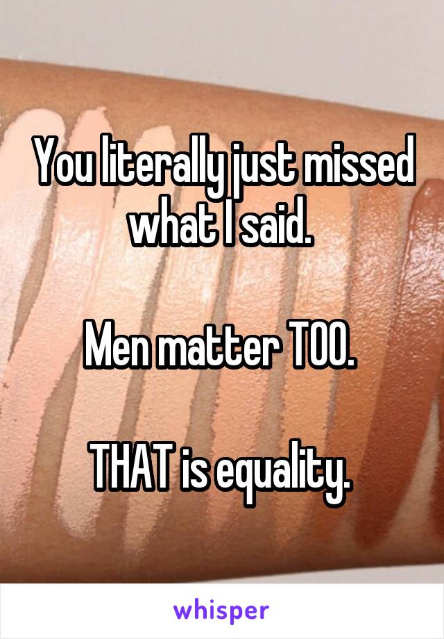 You literally just missed what I said. 

Men matter TOO. 

THAT is equality. 