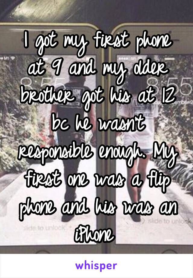 I got my first phone at 9 and my older brother got his at 12 bc he wasn't responsible enough. My first one was a flip phone and his was an iPhone 