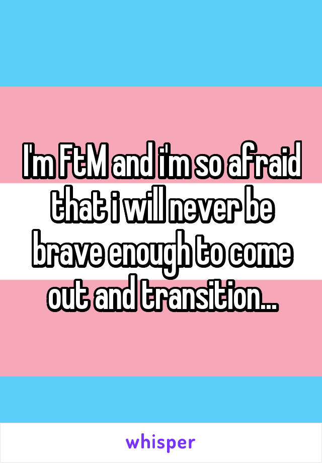 I'm FtM and i'm so afraid that i will never be brave enough to come out and transition...