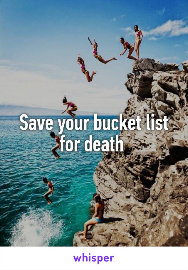 Save your bucket list for death 