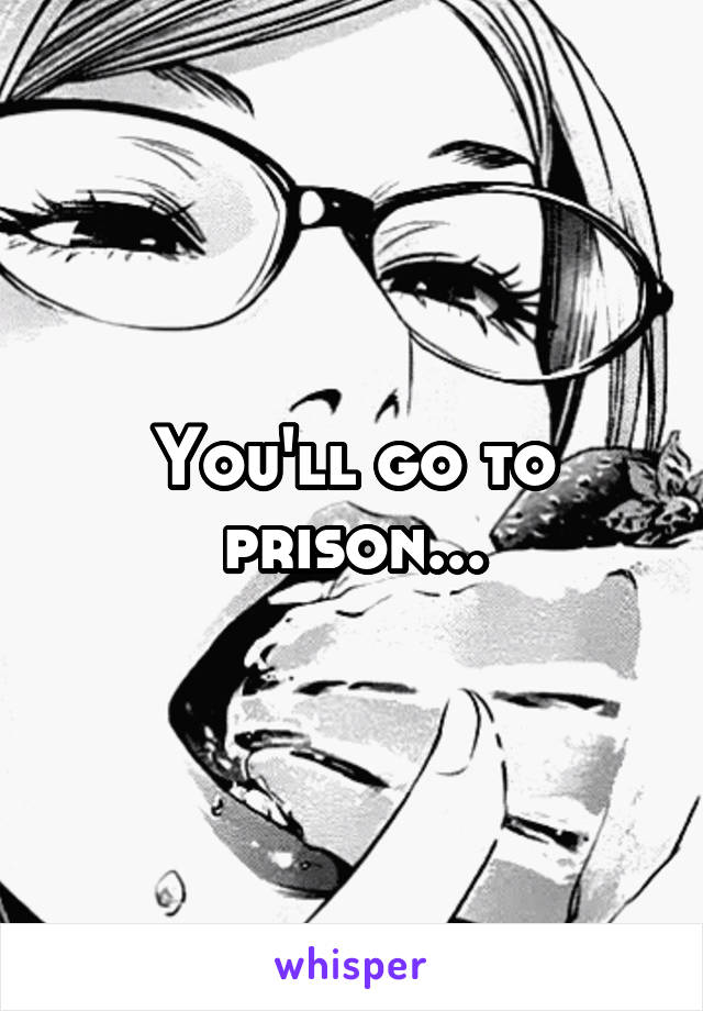 You'll go to prison...