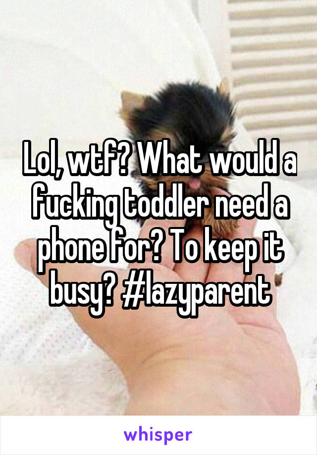 Lol, wtf? What would a fucking toddler need a phone for? To keep it busy? #lazyparent