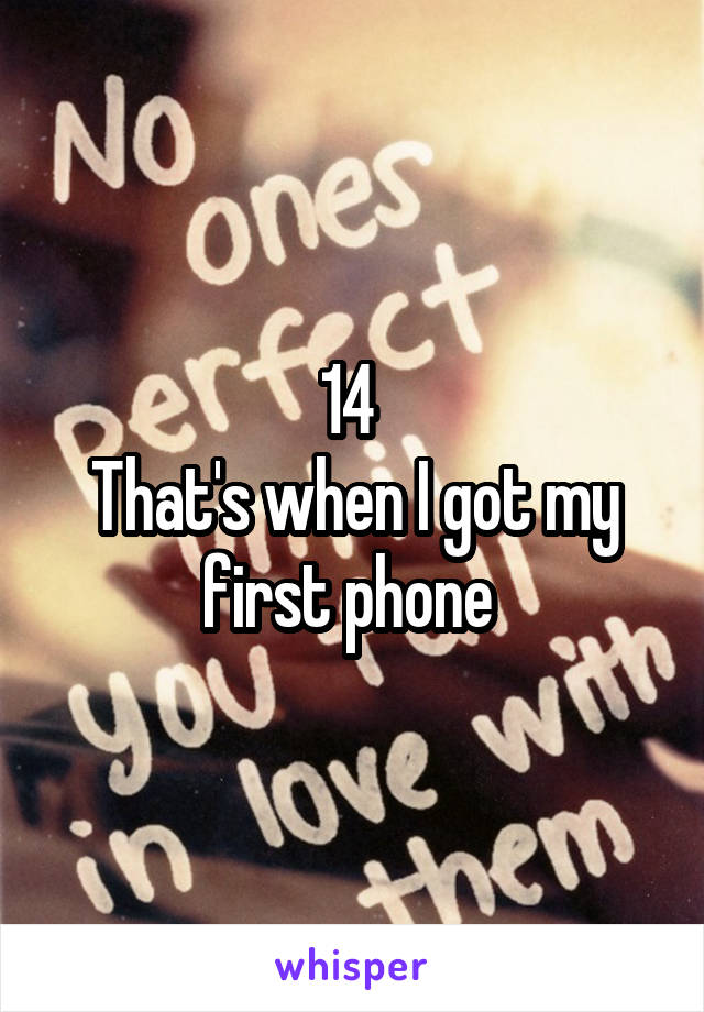 14 
That's when I got my first phone 