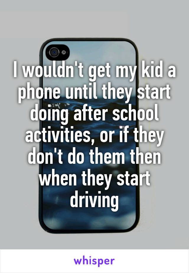 I wouldn't get my kid a phone until they start doing after school activities, or if they don't do them then when they start driving