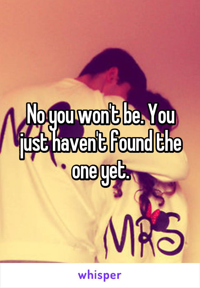 No you won't be. You just haven't found the one yet.