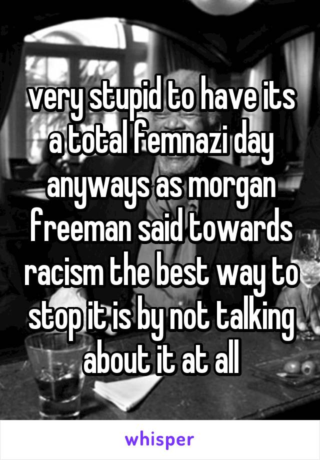 very stupid to have its a total femnazi day anyways as morgan freeman said towards racism the best way to stop it is by not talking about it at all