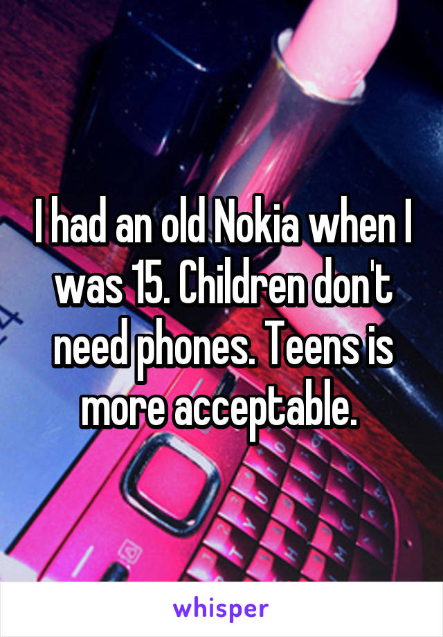 I had an old Nokia when I was 15. Children don't need phones. Teens is more acceptable. 