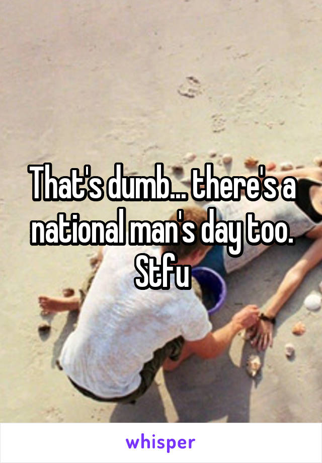 That's dumb... there's a national man's day too. Stfu