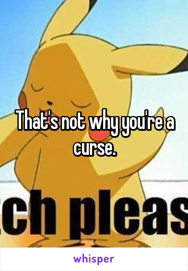 That's not why you're a curse.