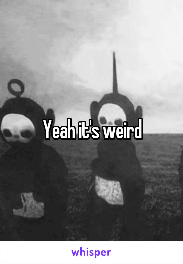 Yeah it's weird