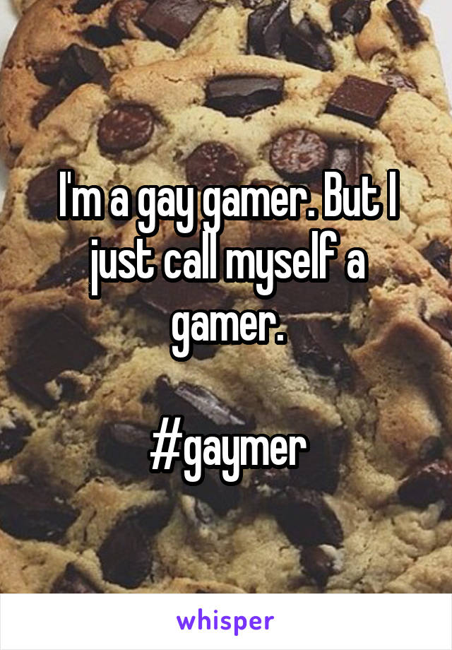 I'm a gay gamer. But I just call myself a gamer.

#gaymer