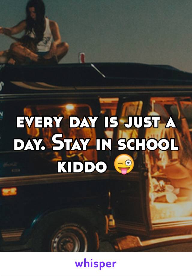 every day is just a day. Stay in school kiddo 😜