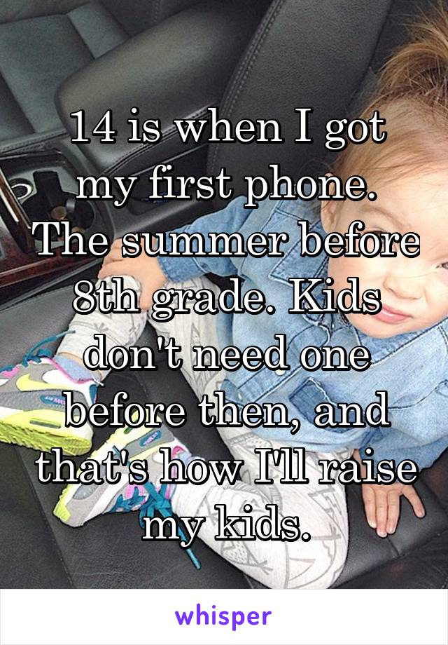 14 is when I got my first phone. The summer before 8th grade. Kids don't need one before then, and that's how I'll raise my kids.