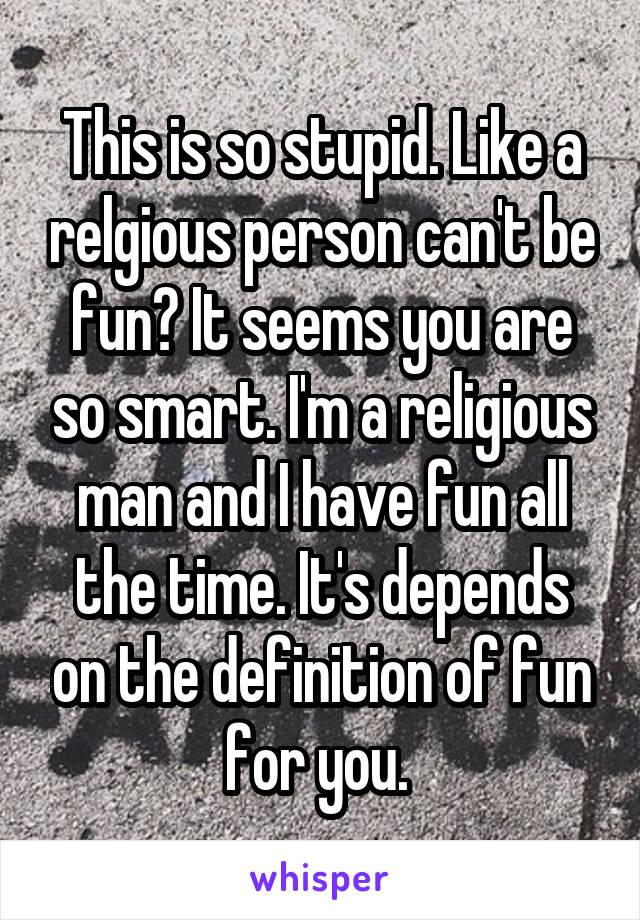 This is so stupid. Like a relgious person can't be fun? It seems you are so smart. I'm a religious man and I have fun all the time. It's depends on the definition of fun for you. 