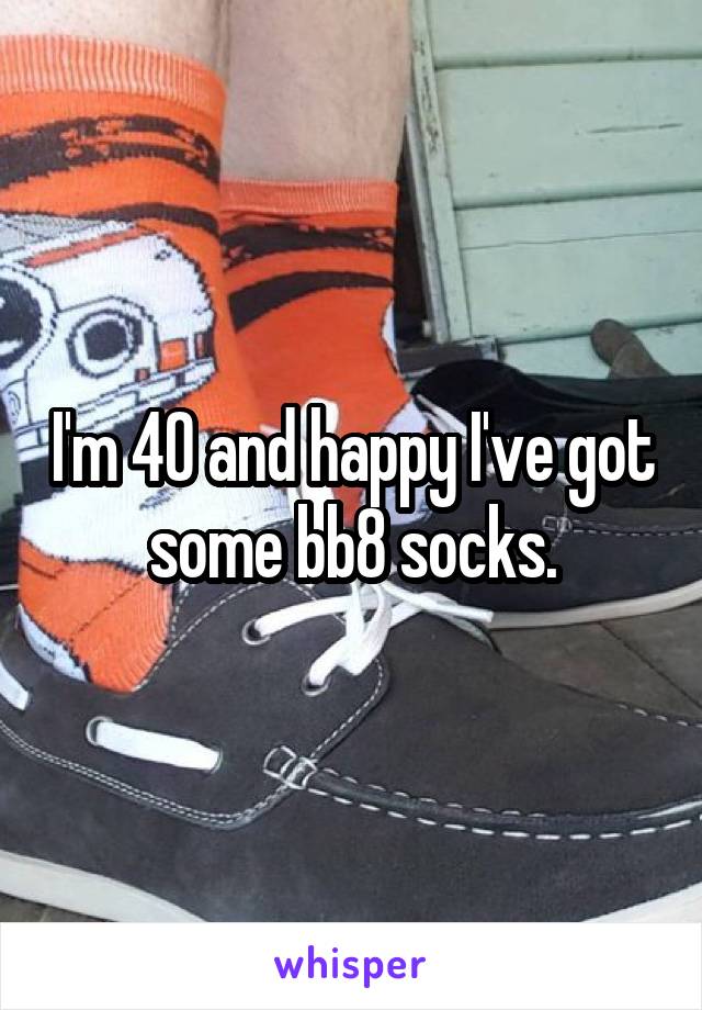 I'm 40 and happy I've got some bb8 socks.