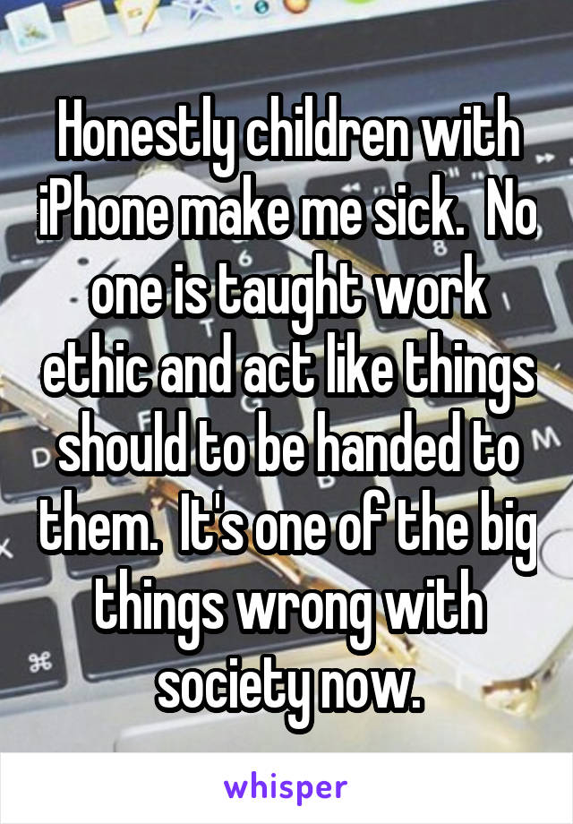 Honestly children with iPhone make me sick.  No one is taught work ethic and act like things should to be handed to them.  It's one of the big things wrong with society now.