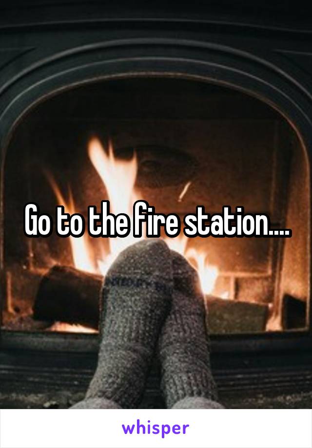 Go to the fire station....