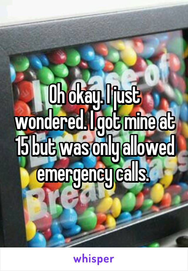 Oh okay. I just wondered. I got mine at 15 but was only allowed emergency calls. 