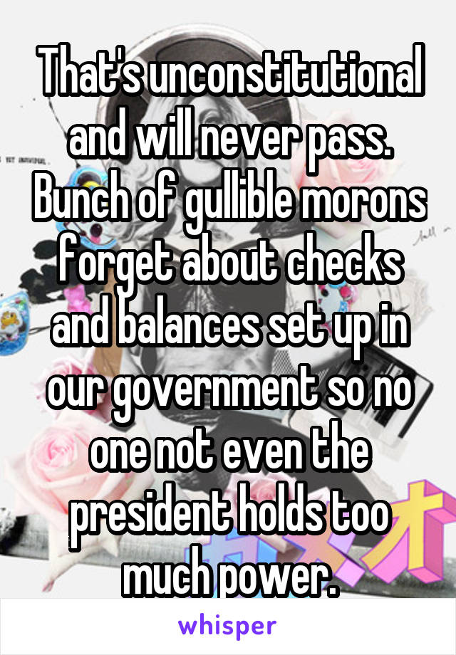 That's unconstitutional and will never pass. Bunch of gullible morons forget about checks and balances set up in our government so no one not even the president holds too much power.