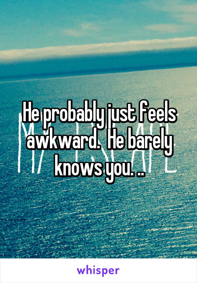 He probably just feels awkward.  He barely knows you. ..