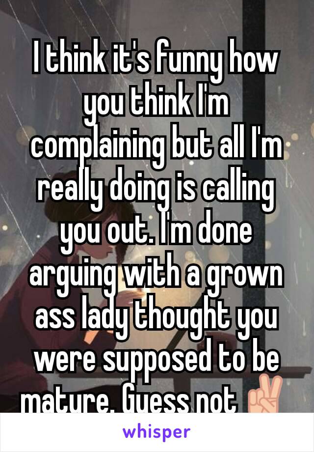 I think it's funny how you think I'm complaining but all I'm really doing is calling you out. I'm done arguing with a grown ass lady thought you were supposed to be mature. Guess not✌