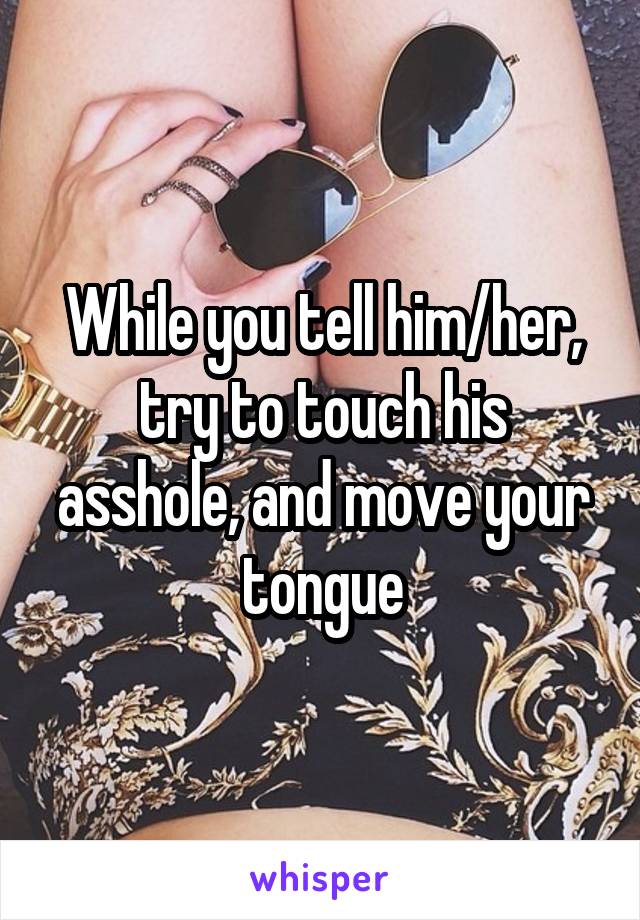 While you tell him/her, try to touch his asshole, and move your tongue