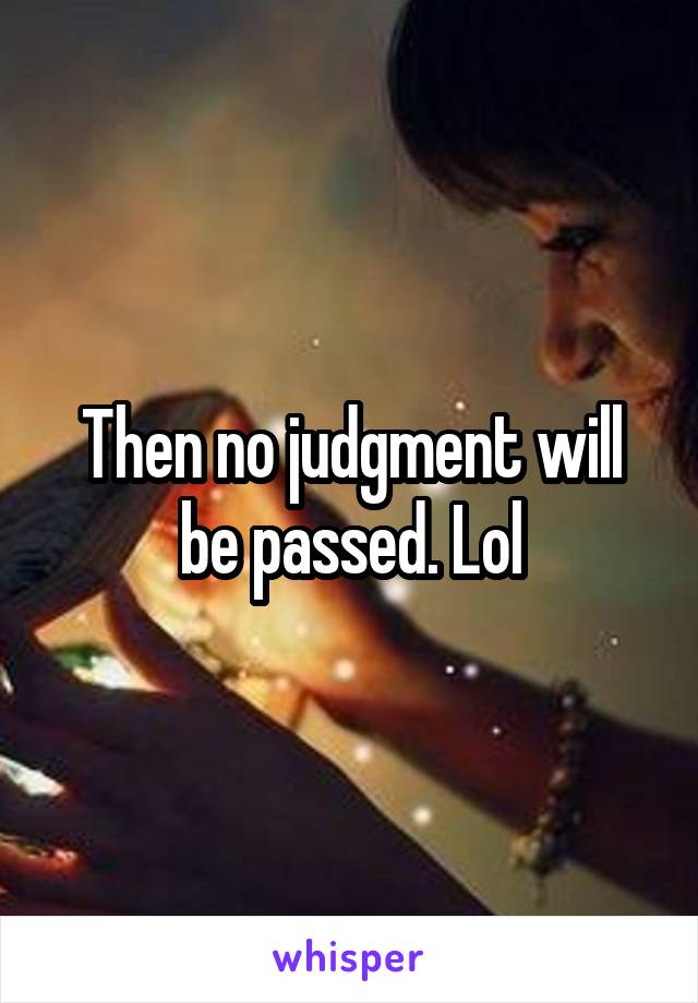 Then no judgment will be passed. Lol