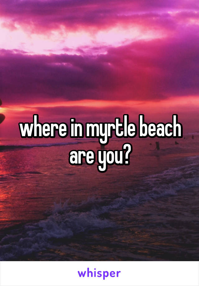 where in myrtle beach are you?