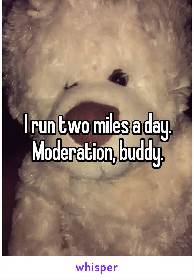 I run two miles a day. Moderation, buddy.