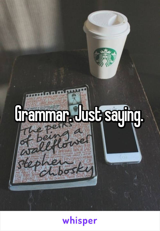 Grammar. Just saying. 