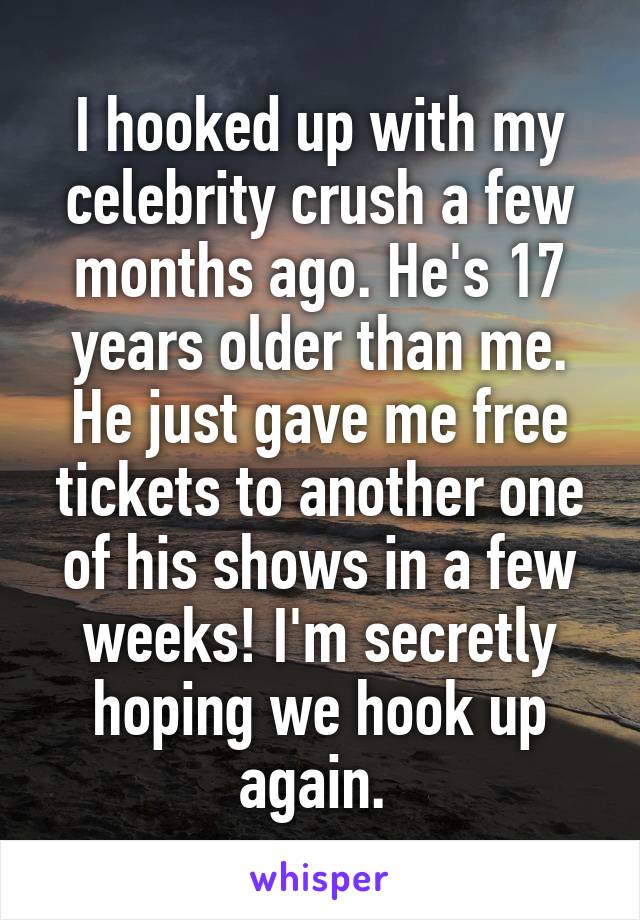 I hooked up with my celebrity crush a few months ago. He's 17 years older than me. He just gave me free tickets to another one of his shows in a few weeks! I'm secretly hoping we hook up again. 