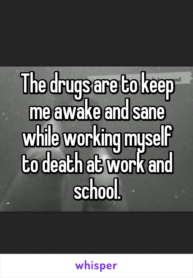 The drugs are to keep me awake and sane while working myself to death at work and school.