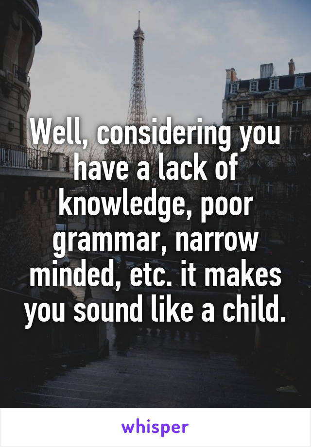 Well, considering you have a lack of knowledge, poor grammar, narrow minded, etc. it makes you sound like a child.