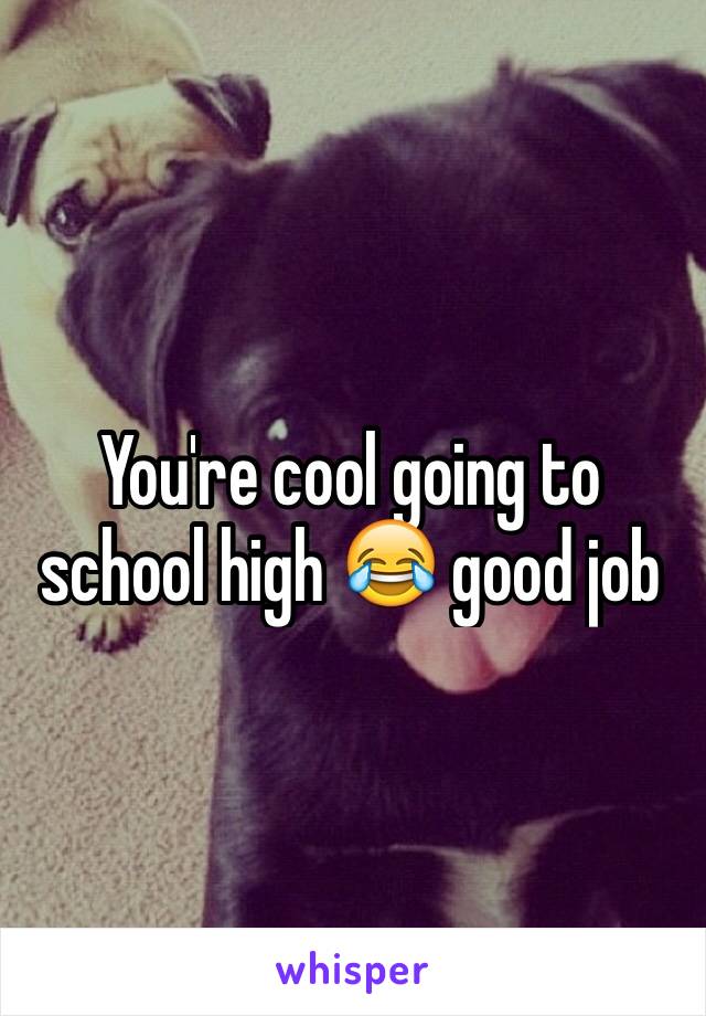 You're cool going to school high 😂 good job