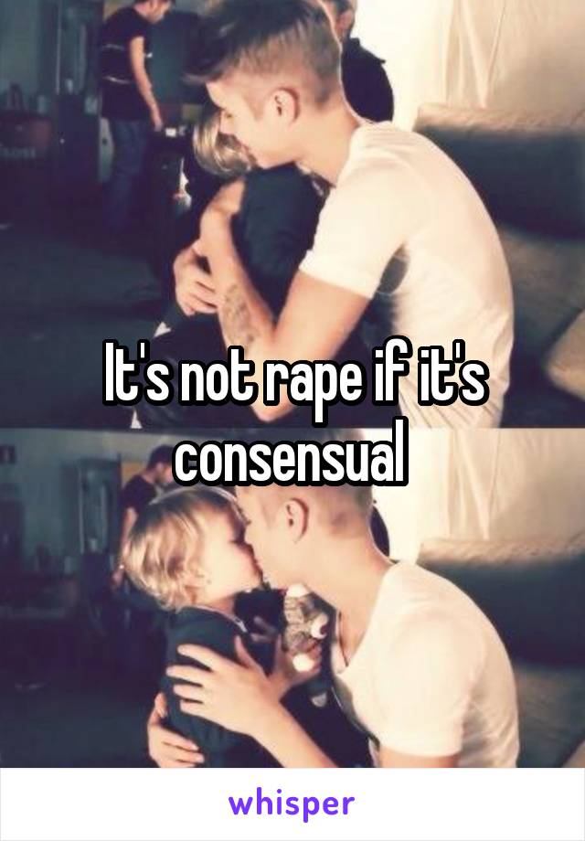 It's not rape if it's consensual 