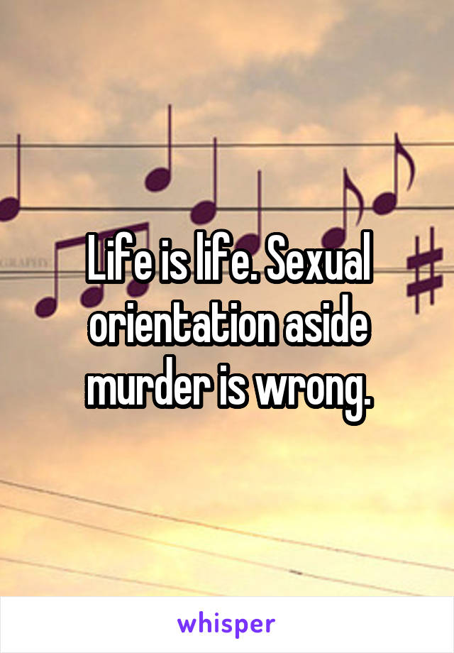 Life is life. Sexual orientation aside murder is wrong.