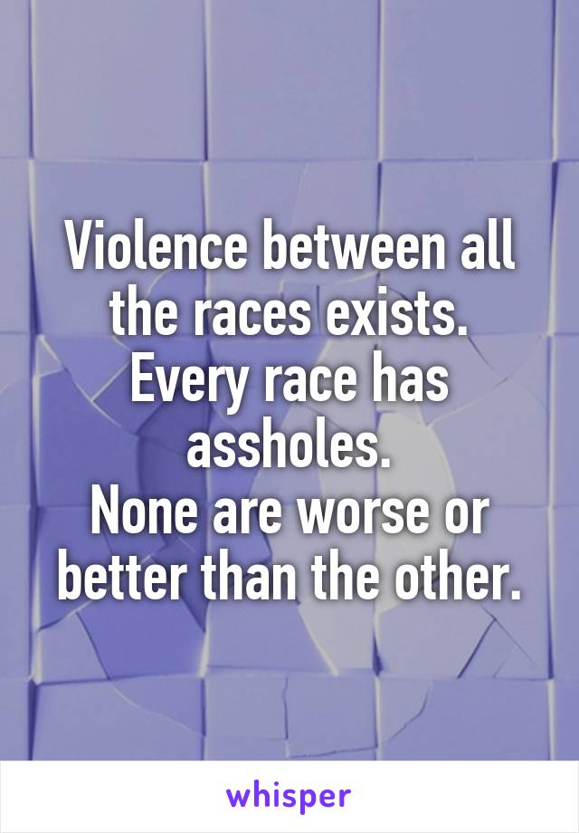 Violence between all the races exists.
Every race has assholes.
None are worse or better than the other.